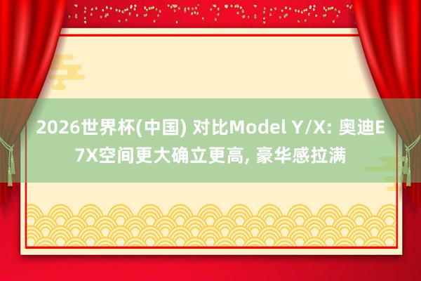 2026世界杯(中国) 对比Model Y/X: 奥迪E7X空间更大确立更高， 豪华感拉满
