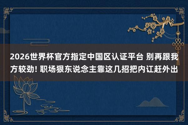 2026世界杯官方指定中国区认证平台 别再跟我方较劲! 职场狠东说念主靠这几招把内讧赶外出