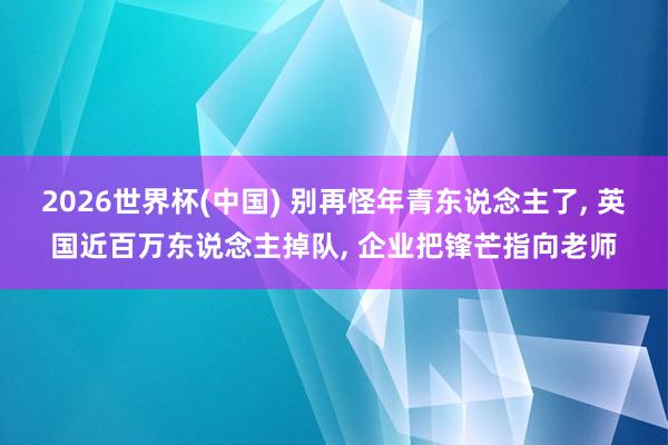 2026世界杯(中国) 别再怪年青东说念主了， 英国近百万东说念主掉队， 企业把锋芒指向老师