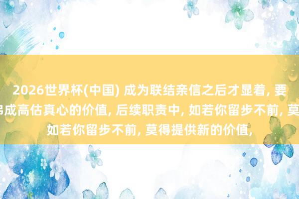 2026世界杯(中国) 成为联结亲信之后才显着， 要坐稳位置， 你就弗成高估真心的价值， 后续职责中， 如若你留步不前， 莫得提供新的价值，