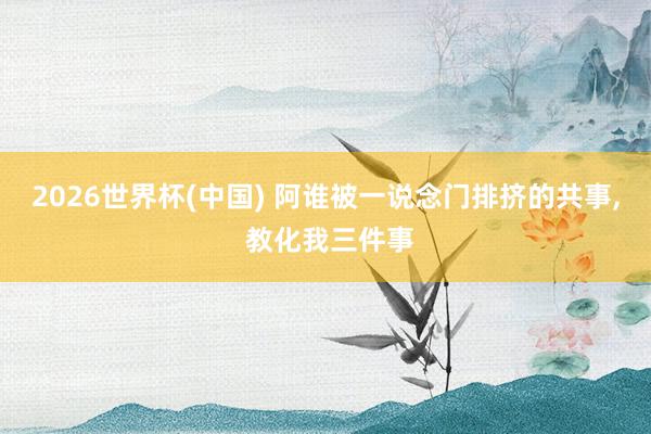 2026世界杯(中国) 阿谁被一说念门排挤的共事， 教化我三件事