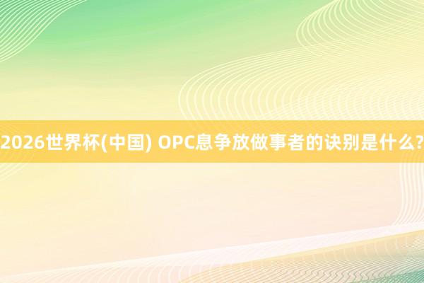 2026世界杯(中国) OPC息争放做事者的诀别是什么?