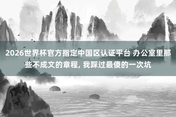 2026世界杯官方指定中国区认证平台 办公室里那些不成文的章程， 我踩过最傻的一次坑