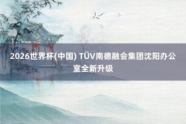 2026世界杯(中国) TÜV南德融会集团沈阳办公室全新升级