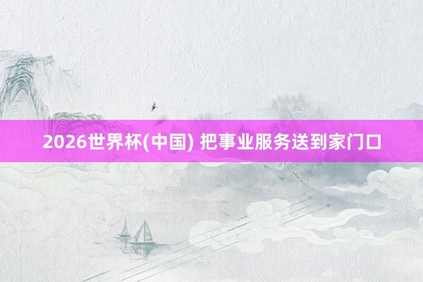 2026世界杯(中国) 把事业服务送到家门口