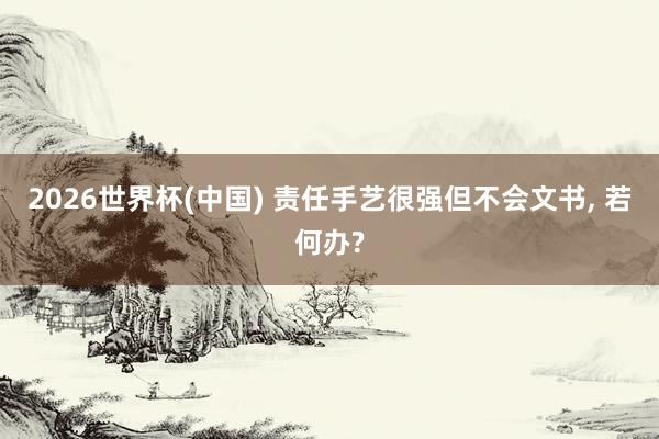 2026世界杯(中国) 责任手艺很强但不会文书， 若何办?