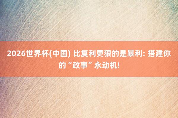2026世界杯(中国) 比复利更狠的是暴利: 搭建你的“政事”永动机!