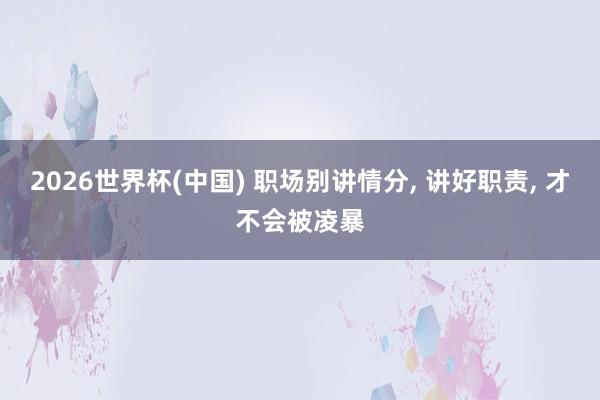 2026世界杯(中国) 职场别讲情分， 讲好职责， 才不会被凌暴