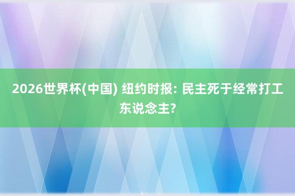 2026世界杯(中国) 纽约时报: 民主死于经常打工东说念主?