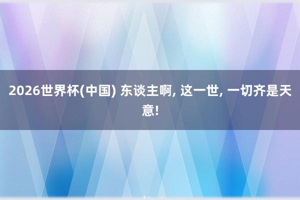 2026世界杯(中国) 东谈主啊， 这一世， 一切齐是天意!