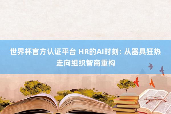 世界杯官方认证平台 HR的AI时刻: 从器具狂热走向组织智商重构