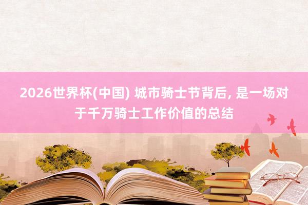 2026世界杯(中国) 城市骑士节背后， 是一场对于千万骑士工作价值的总结