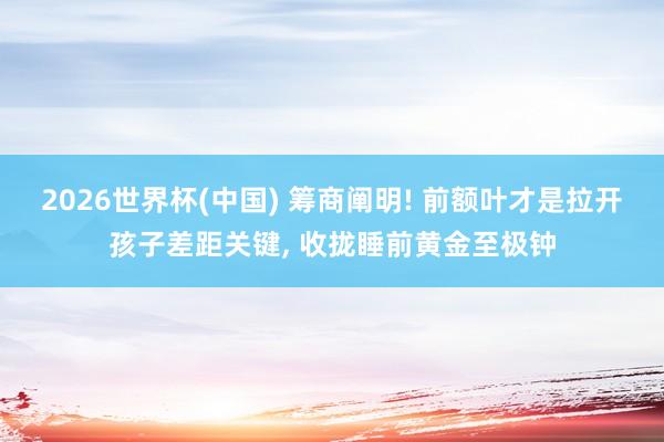 2026世界杯(中国) 筹商阐明! 前额叶才是拉开孩子差距关键， 收拢睡前黄金至极钟