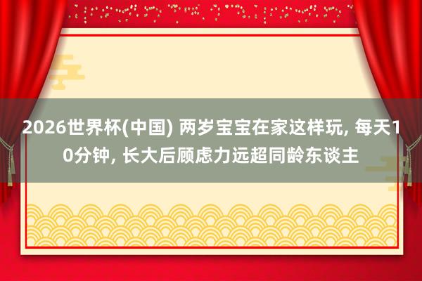 2026世界杯(中国) 两岁宝宝在家这样玩， 每天10分钟， 长大后顾虑力远超同龄东谈主