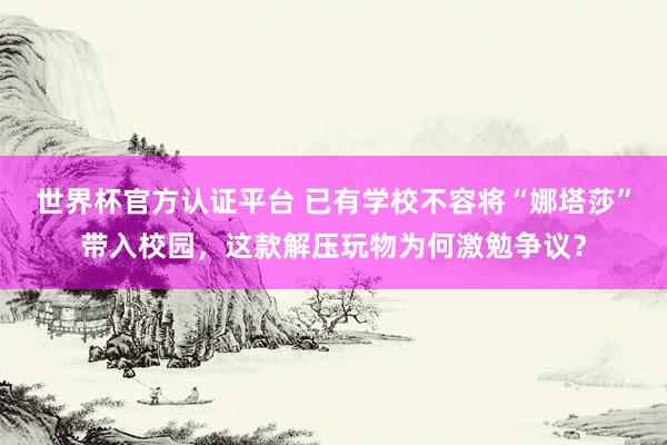 世界杯官方认证平台 已有学校不容将“娜塔莎”带入校园，这款解压玩物为何激勉争议？