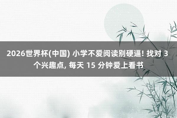 2026世界杯(中国) 小学不爱阅读别硬逼! 找对 3 个兴趣点， 每天 15 分钟爱上看书