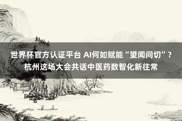 世界杯官方认证平台 AI何如赋能“望闻问切”？杭州这场大会共话中医药数智化新往常