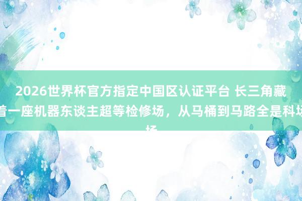 2026世界杯官方指定中国区认证平台 长三角藏着一座机器东谈主超等检修场，从马桶到马路全是科场