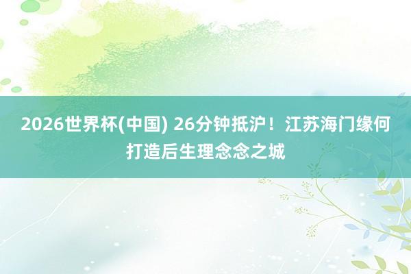 2026世界杯(中国) 26分钟抵沪！江苏海门缘何打造后生理念念之城