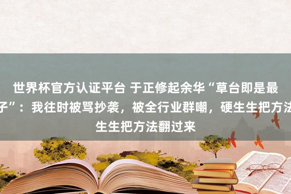 世界杯官方认证平台 于正修起余华“草台即是最佳的班子”：我往时被骂抄袭，被全行业群嘲，硬生生把方法翻过来