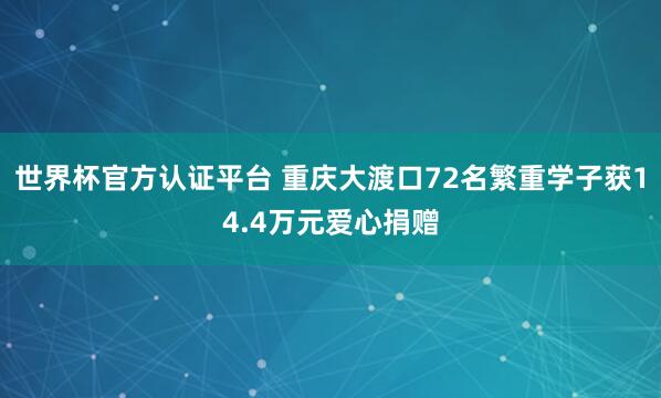 世界杯官方认证平台 重庆大渡口72名繁重学子获14.4万元爱心捐赠