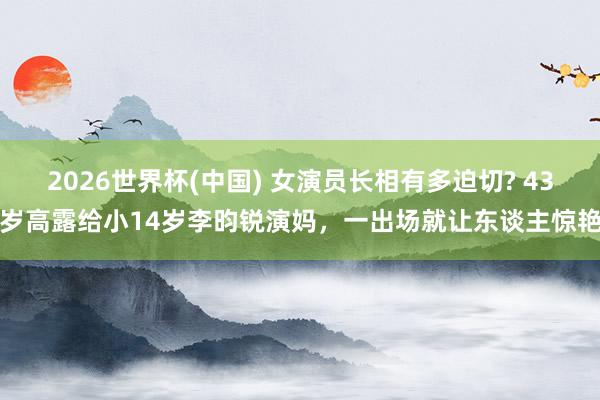 2026世界杯(中国) 女演员长相有多迫切? 43岁高露给小14岁李昀锐演妈，一出场就让东谈主惊艳