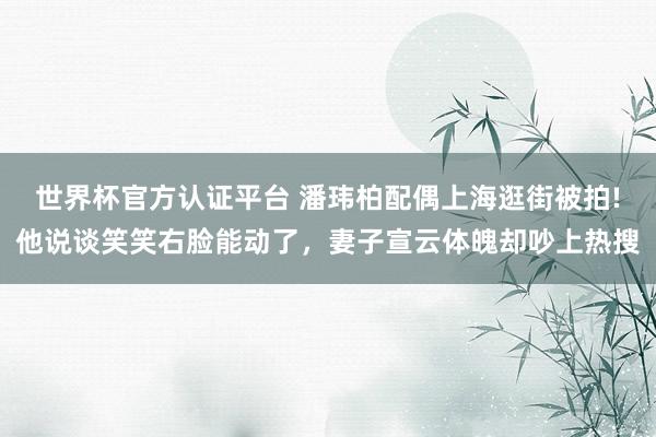 世界杯官方认证平台 潘玮柏配偶上海逛街被拍!他说谈笑笑右脸能动了，妻子宣云体魄却吵上热搜
