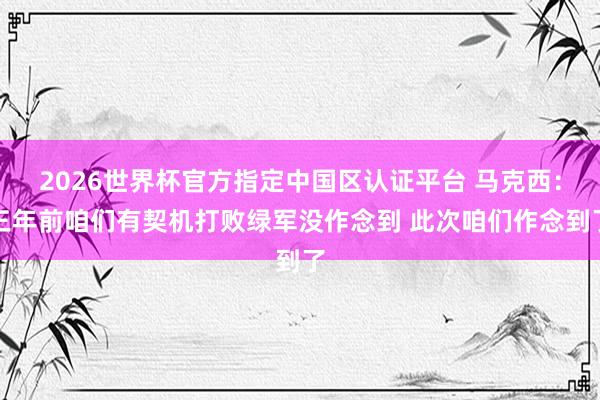 2026世界杯官方指定中国区认证平台 马克西：三年前咱们有契机打败绿军没作念到 此次咱们作念到了