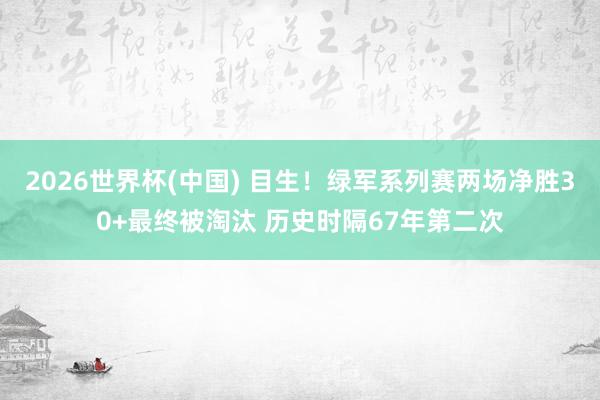 2026世界杯(中国) 目生！绿军系列赛两场净胜30+最终被淘汰 历史时隔67年第二次