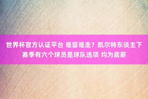世界杯官方认证平台 谁留谁走？凯尔特东谈主下赛季有六个球员是球队选项 均为底薪