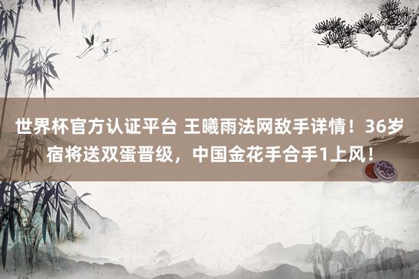 世界杯官方认证平台 王曦雨法网敌手详情！36岁宿将送双蛋晋级，中国金花手合手1上风！