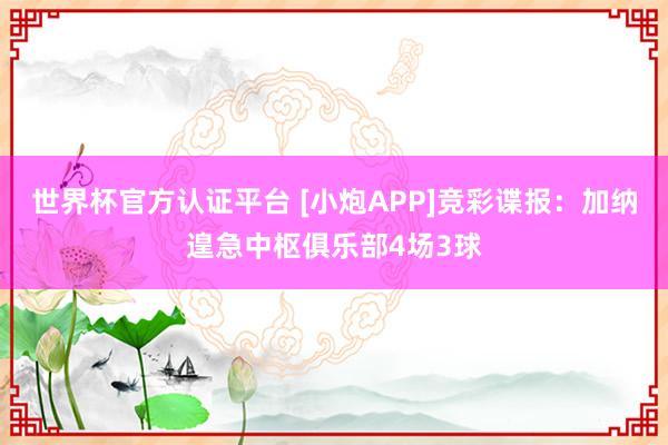 世界杯官方认证平台 [小炮APP]竞彩谍报：加纳遑急中枢俱乐部4场3球