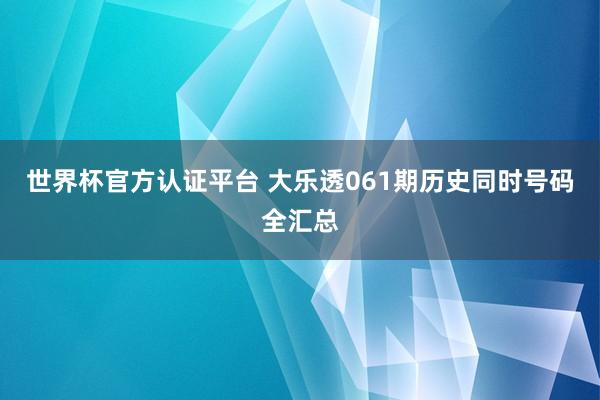 世界杯官方认证平台 大乐透061期历史同时号码全汇总