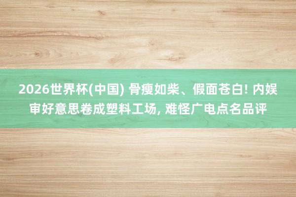 2026世界杯(中国) 骨瘦如柴、假面苍白! 内娱审好意思卷成塑料工场， 难怪广电点名品评
