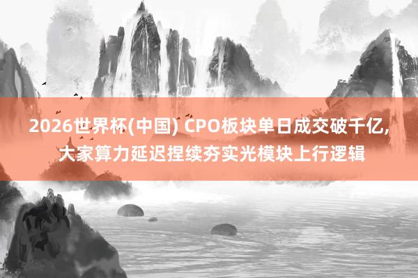 2026世界杯(中国) CPO板块单日成交破千亿， 大家算力延迟捏续夯实光模块上行逻辑