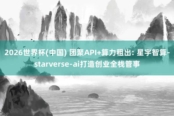 2026世界杯(中国) 团聚API+算力租出: 星宇智算-starverse-ai打造创业全栈管事
