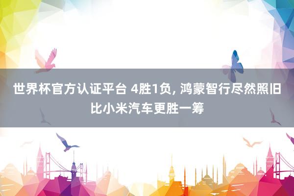 世界杯官方认证平台 4胜1负， 鸿蒙智行尽然照旧比小米汽车更胜一筹