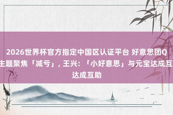 2026世界杯官方指定中国区认证平台 好意思团Q1主题聚焦「减亏」， 王兴: 「小好意思」与元宝达成互助
