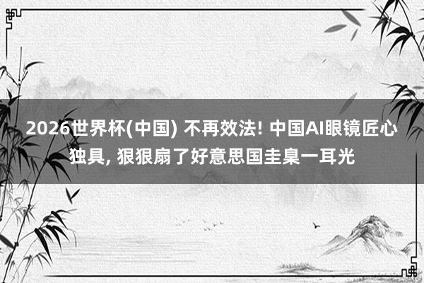 2026世界杯(中国) 不再效法! 中国AI眼镜匠心独具， 狠狠扇了好意思国圭臬一耳光