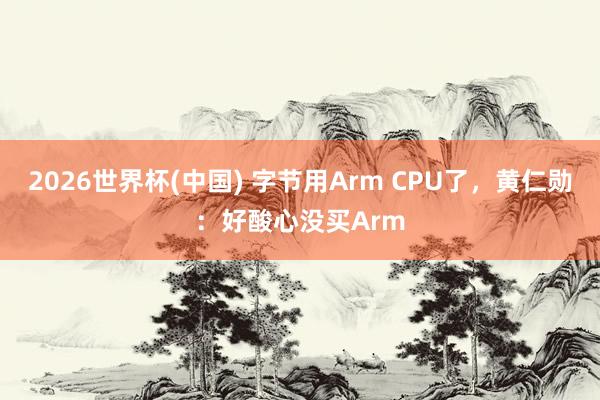 2026世界杯(中国) 字节用Arm CPU了，黄仁勋：好酸心没买Arm