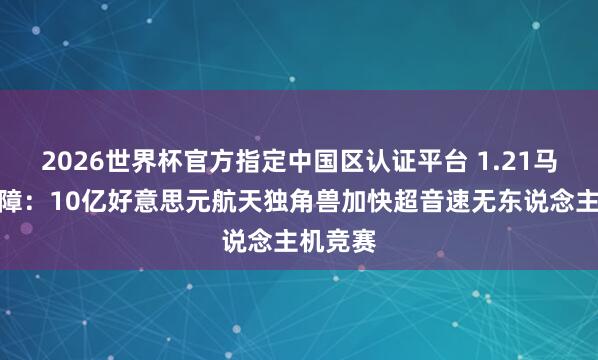 2026世界杯官方指定中国区认证平台 1.21马赫破音障：10亿好意思元航天独角兽加快超音速无东说念主机竞赛