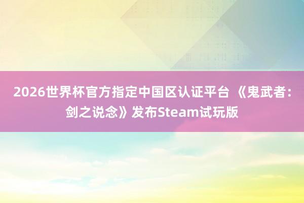 2026世界杯官方指定中国区认证平台 《鬼武者：剑之说念》发布Steam试玩版