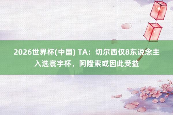 2026世界杯(中国) TA：切尔西仅8东说念主入选寰宇杯，阿隆索或因此受益