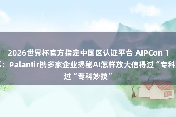 2026世界杯官方指定中国区认证平台 AIPCon 10开幕：Palantir携多家企业揭秘AI怎样放大信得过“专科妙技”