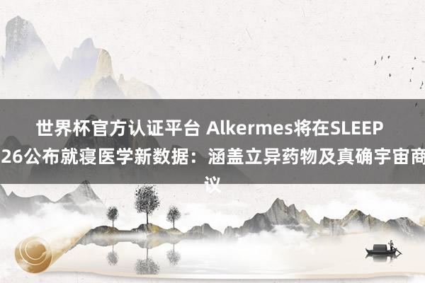 世界杯官方认证平台 Alkermes将在SLEEP 2026公布就寝医学新数据：涵盖立异药物及真确宇宙商议