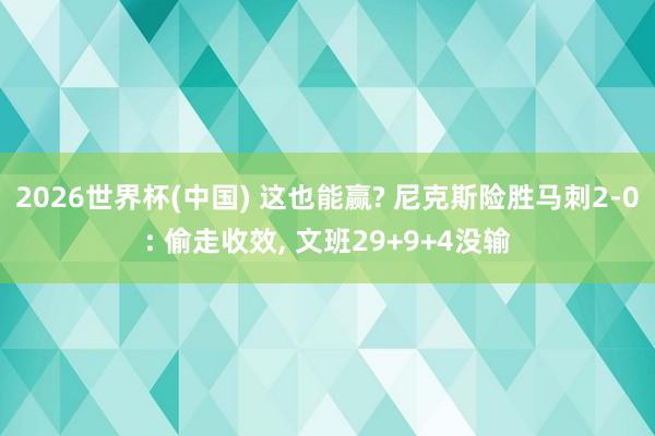 2026世界杯(中国) 这也能赢? 尼克斯险胜马刺2-0: 偷走收效， 文班29+9+4没输