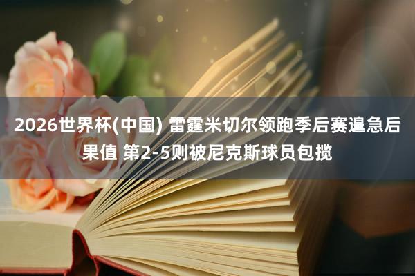 2026世界杯(中国) 雷霆米切尔领跑季后赛遑急后果值 第2-5则被尼克斯球员包揽