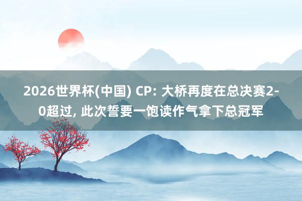 2026世界杯(中国) CP: 大桥再度在总决赛2-0超过， 此次誓要一饱读作气拿下总冠军