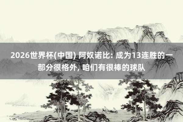 2026世界杯(中国) 阿奴诺比: 成为13连胜的一部分很格外， 咱们有很棒的球队