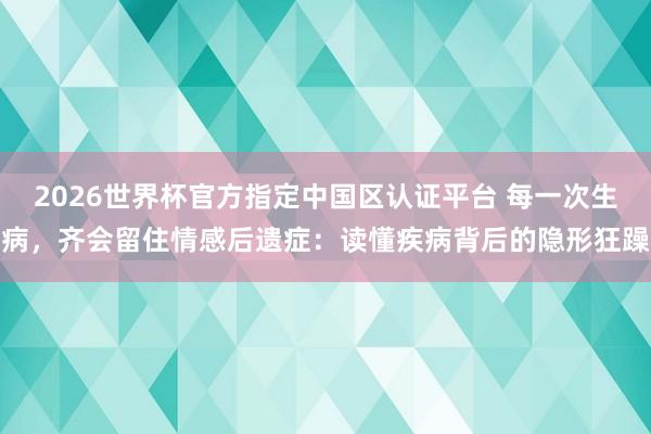 2026世界杯官方指定中国区认证平台 每一次生病，齐会留住情感后遗症：读懂疾病背后的隐形狂躁